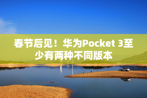 春节后见！华为Pocket 3至少有两种不同版本