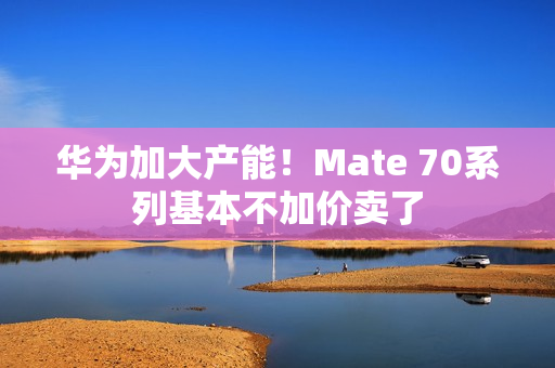 华为加大产能！Mate 70系列基本不加价卖了