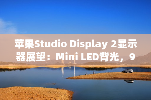 苹果Studio Display 2显示器展望：Mini LED背光，90Hz刷新率