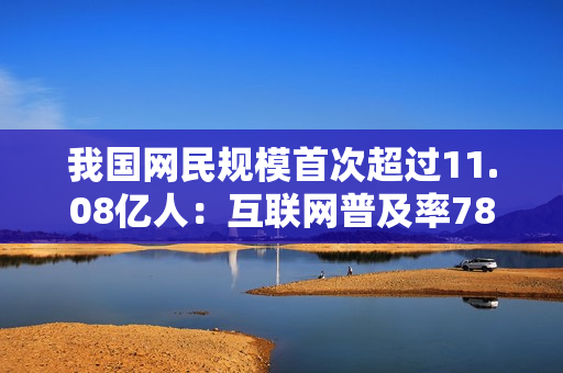 我国网民规模首次超过11.08亿人：互联网普及率78.6%