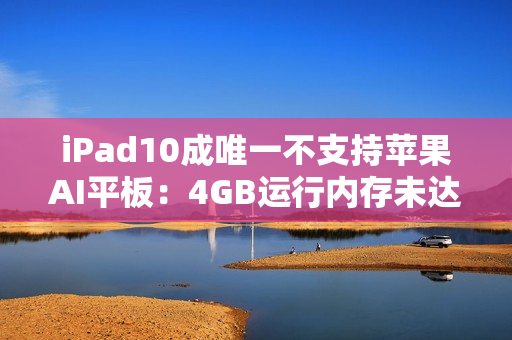iPad10成唯一不支持苹果AI平板：4GB运行内存未达门槛
