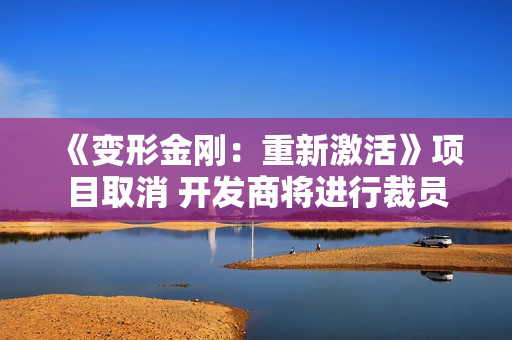 《变形金刚：重新激活》项目取消 开发商将进行裁员