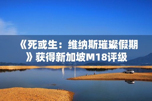 《死或生：维纳斯璀璨假期》获得新加坡M18评级