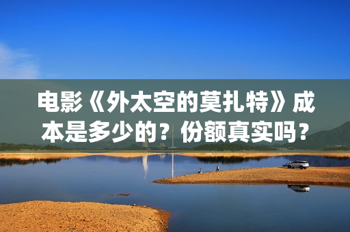 电影《外太空的莫扎特》成本是多少的？份额真实吗？怎么投资靠谱？(电影《外太空的莫扎特》的经典台词)