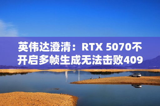 英伟达澄清：RTX 5070不开启多帧生成无法击败4090