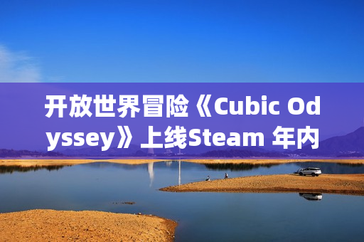 开放世界冒险《Cubic Odyssey》上线Steam 年内发售