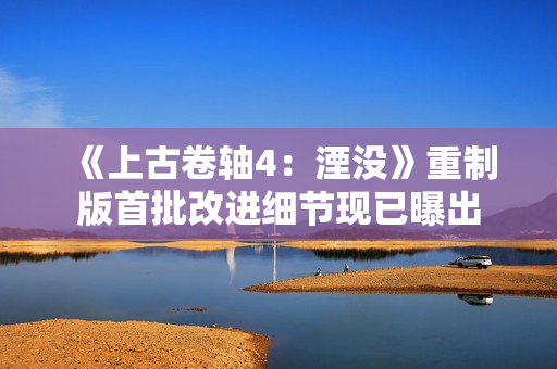 《上古卷轴4：湮没》重制版首批改进细节现已曝出