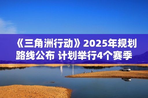 《三角洲行动》2025年规划路线公布 计划举行4个赛季