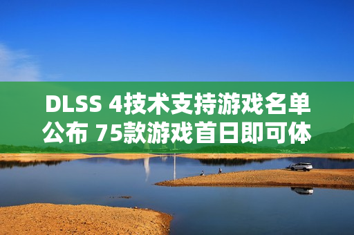 DLSS 4技术支持游戏名单公布 75款游戏首日即可体验