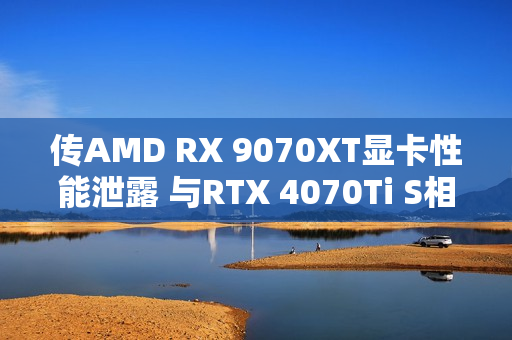 传AMD RX 9070XT显卡性能泄露 与RTX 4070Ti S相当