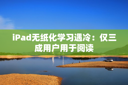 iPad无纸化学习遇冷：仅三成用户用于阅读