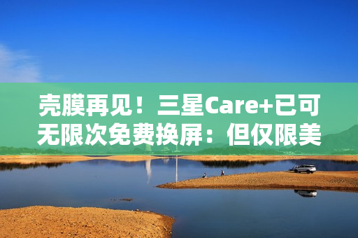 壳膜再见！三星Care+已可无限次免费换屏：但仅限美国
