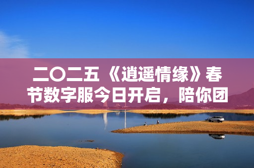 二〇二五 《逍遥情缘》春节数字服今日开启，陪你团团圆圆过大年！