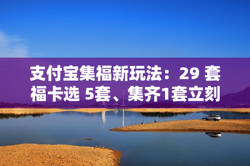 支付宝集福新玩法：29 套福卡选 5套、集齐1套立刻开奖