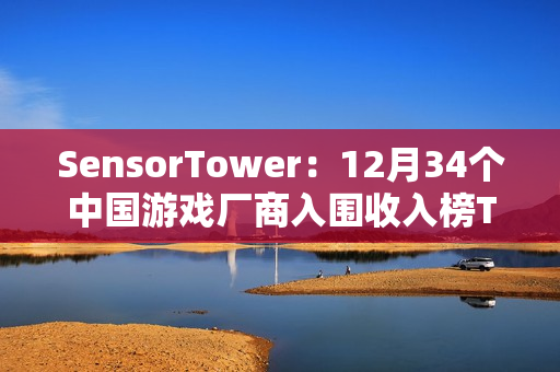 SensorTower：12月34个中国游戏厂商入围收入榜TOP100