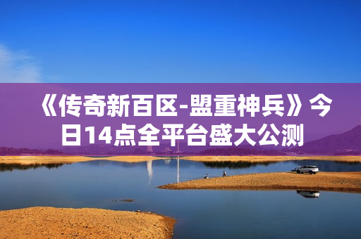 《传奇新百区-盟重神兵》今日14点全平台盛大公测