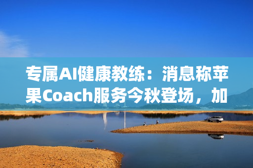 专属AI健康教练：消息称苹果Coach服务今秋登场，加入Apple One订阅