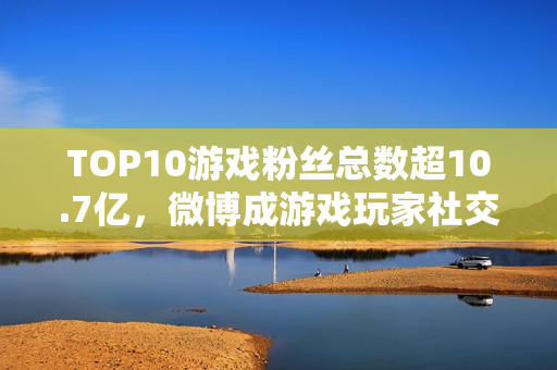 TOP10游戏粉丝总数超10.7亿,微博成游戏玩家社交主阵地 TOP10游戏粉丝总数超10.7亿,微博成游戏玩家社交主阵地