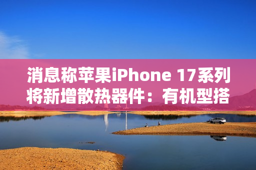 消息称苹果iPhone 17系列将新增散热器件:有机型搭载VC均热板 消息称苹果iPhone 17系列将新增散热器件:有机型搭载VC均热板