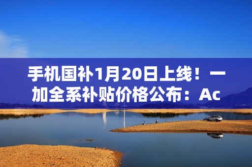 手机国补1月20日上线！一加全系补贴价格公布：Ace 5不到2000元