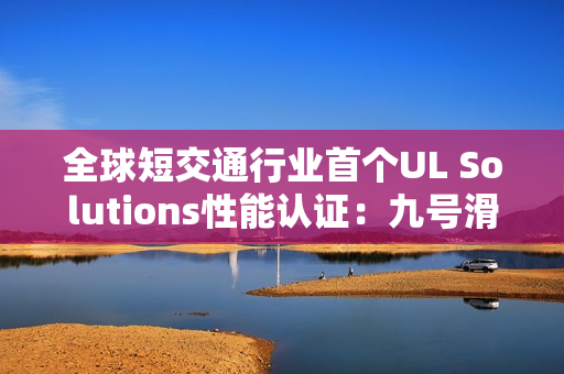 全球短交通行业首个UL Solutions性能认证：九号滑板车产品性能备受认可
