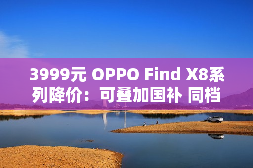 3999元 OPPO Find X8系列降价：可叠加国补 同档最香的天玑旗舰