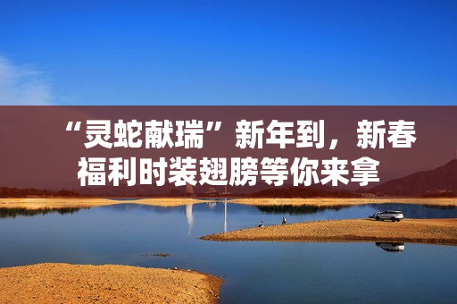 “灵蛇献瑞”新年到，新春福利时装翅膀等你来拿