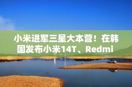 小米进军三星大本营！在韩国发布小米14T、Redmi Note14 Pro 5G