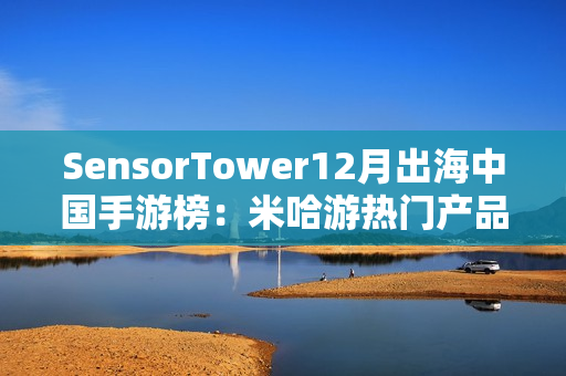 SensorTower12月出海中国手游榜：米哈游热门产品全线增长