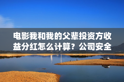 电影我和我的父辈投资方收益分红怎么计算？公司安全靠谱吗？(电影我和我的父辈演员表)