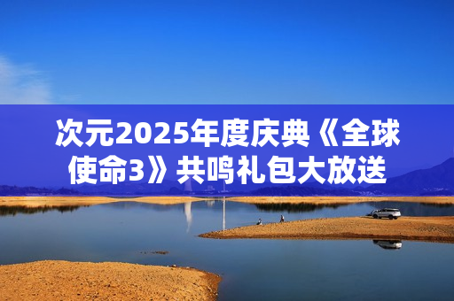 次元2025年度庆典《全球使命3》共鸣礼包大放送