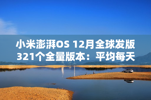 小米澎湃OS 12月全球发版321个全量版本：平均每天11.88个