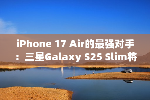 iPhone 17 Air的最强对手：三星Galaxy S25 Slim将推迟至5月发布