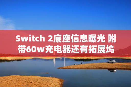 Switch 2底座信息曝光 附带60w充电器还有拓展坞