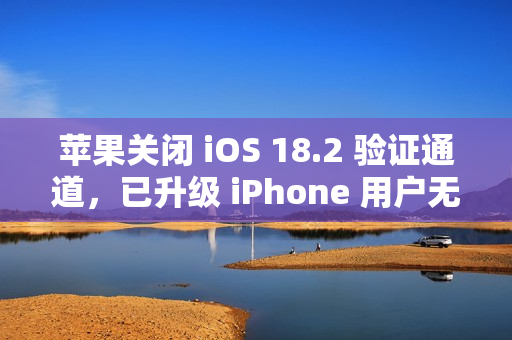 苹果关闭 iOS 18.2 验证通道，已升级 iPhone 用户无法降级