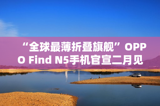 “全球最薄折叠旗舰”OPPO Find N5手机官宣二月见