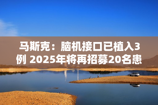 马斯克：脑机接口已植入3例 2025年将再招募20名患者