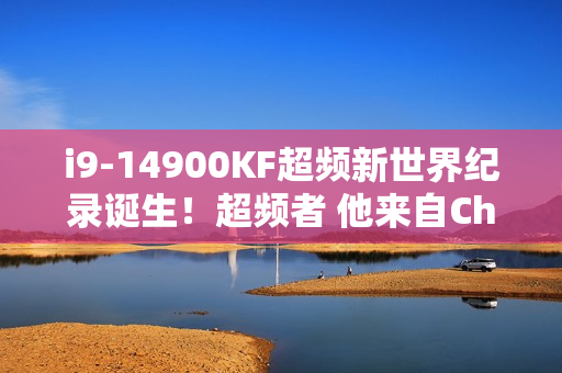 i9-14900KF超频新世界纪录诞生！超频者 他来自China
