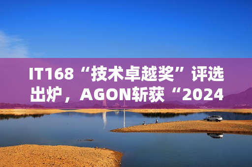 IT168“技术卓越奖”评选出炉，AGON斩获“2024年度产品奖”！