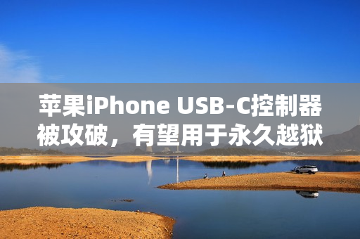 苹果iPhone USB-C控制器被攻破，有望用于永久越狱