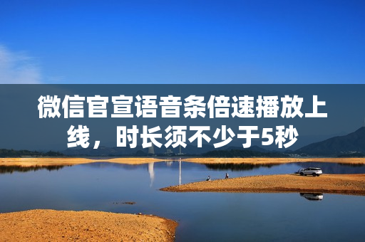 微信官宣语音条倍速播放上线，时长须不少于5秒