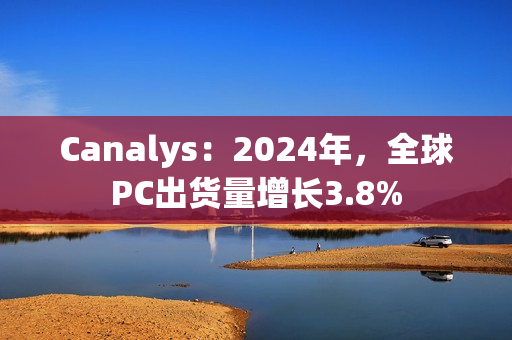Canalys：2024年，全球PC出货量增长3.8%