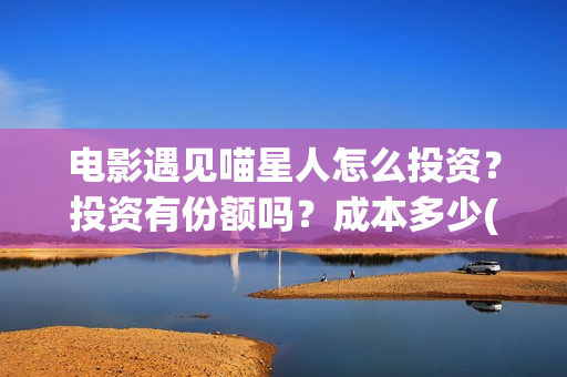 电影遇见喵星人怎么投资？投资有份额吗？成本多少(电影遇见喵星人剧情介绍)