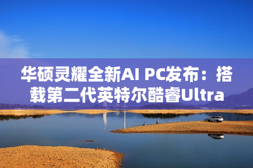 华硕灵耀全新AI PC发布：搭载第二代英特尔酷睿Ultra处理器