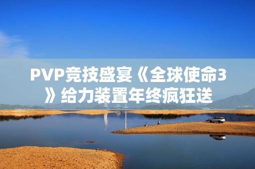 PVP竞技盛宴《全球使命3》给力装置年终疯狂送
