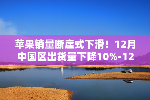 苹果销量断崖式下滑！12月中国区出货量下降10%-12%：创新成瓶颈