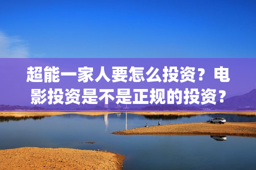 超能一家人要怎么投资？电影投资是不是正规的投资？(超能一家人联合出品方)