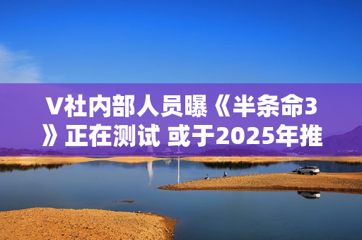 V社内部人员曝《半条命3》正在测试 或于2025年推出