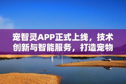 宠智灵APP正式上线，技术创新与智能服务，打造宠物护理新方式