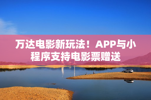 万达电影新玩法！APP与小程序支持电影票赠送